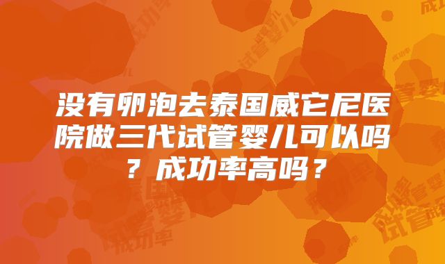 没有卵泡去泰国威它尼医院做三代试管婴儿可以吗?成功率高吗?