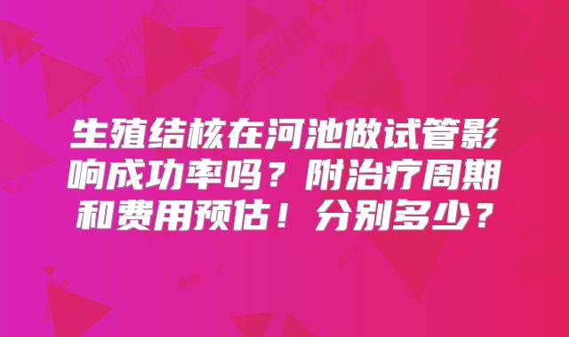 生殖结核在河池做试管影响成功率吗？附治疗周期和费用预估！分别多少？