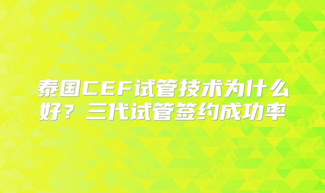 泰国CEF试管技术为什么好？三代试管签约成功率