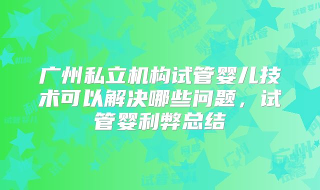广州私立机构试管婴儿技术可以解决哪些问题,试管婴利弊总结