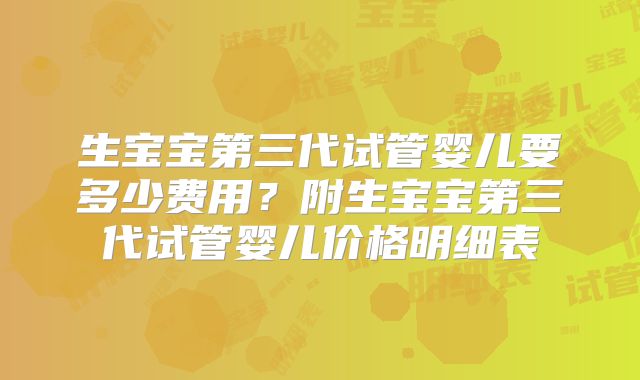 生宝宝第三代试管婴儿要多少费用？附生宝宝第三代试管婴儿价格明细表