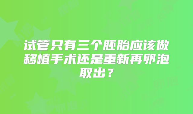 试管只有三个胚胎应该做移植手术还是重新再卵泡取出？
