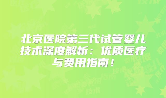 北京医院第三代试管婴儿技术深度解析：优质医疗与费用指南！