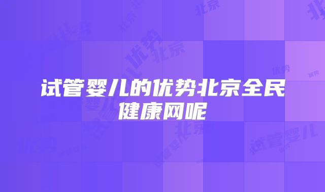 试管婴儿的优势北京全民健康网呢