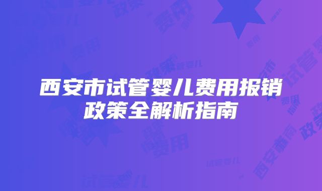 西安市试管婴儿费用报销政策全解析指南