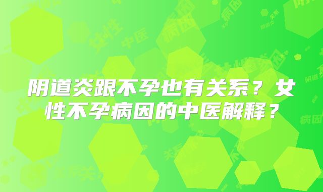 阴道炎跟不孕也有关系？女性不孕病因的中医解释？