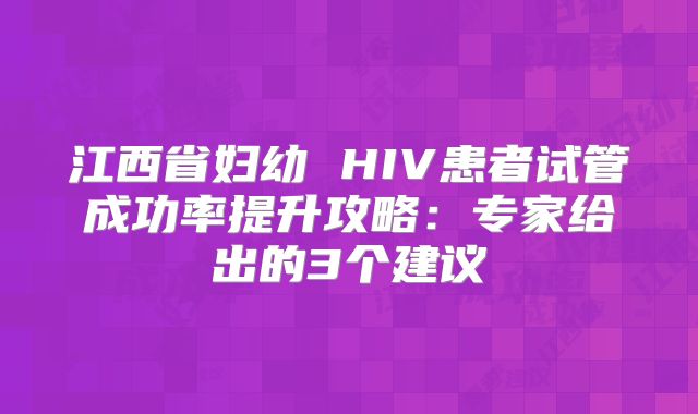 江西省妇幼 HIV患者试管成功率提升攻略：专家给出的3个建议