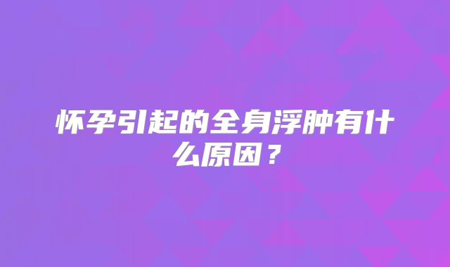怀孕引起的全身浮肿有什么原因?
