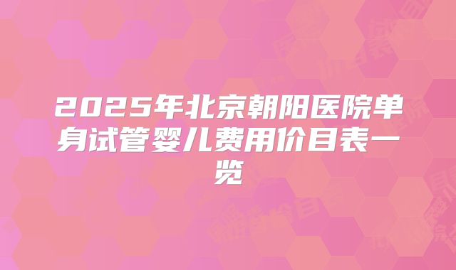 2025年北京朝阳医院单身试管婴儿费用价目表一览