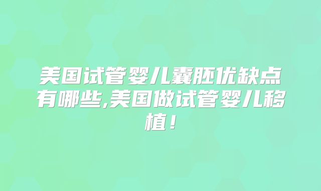 美国试管婴儿囊胚优缺点有哪些,美国做试管婴儿移植！