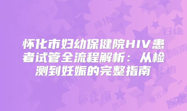 怀化市妇幼保健院HIV患者试管全流程解析：从检测到妊娠的完整指南