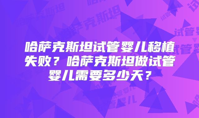 哈萨克斯坦试管婴儿移植失败？哈萨克斯坦做试管婴儿需要多少天？