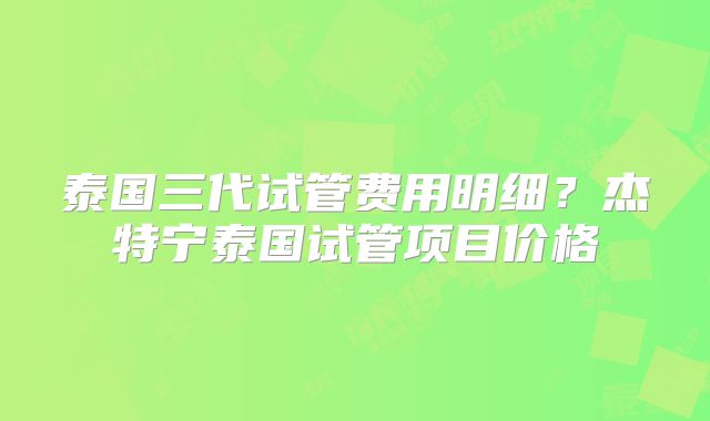 泰国三代试管费用明细？杰特宁泰国试管项目价格