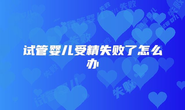 试管婴儿受精失败了怎么办