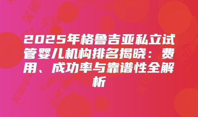 2025年格鲁吉亚私立试管婴儿机构排名揭晓：费用、成功率与靠谱性全解析