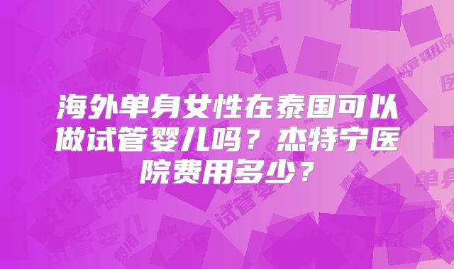 海外单身女性在泰国可以做试管婴儿吗？杰特宁医院费用多少？