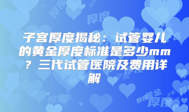 子宫厚度揭秘：试管婴儿的黄金厚度标准是多少mm？三代试管医院及费用详解