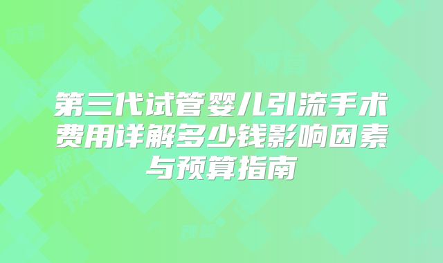 第三代试管婴儿引流手术费用详解多少钱影响因素与预算指南