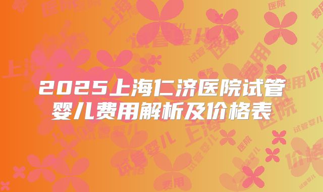2025上海仁济医院试管婴儿费用解析及价格表