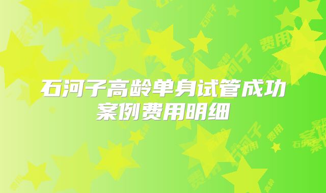 石河子高龄单身试管成功案例费用明细