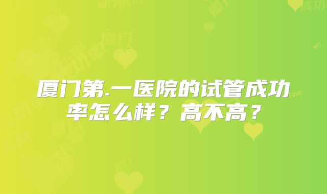 厦门第.一医院的试管成功率怎么样?高不高?