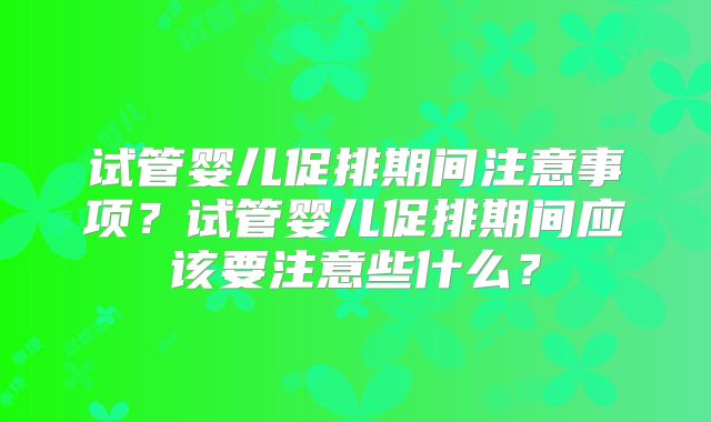 试管婴儿促排期间注意事项?试管婴儿促排期间应该要注意些什么?