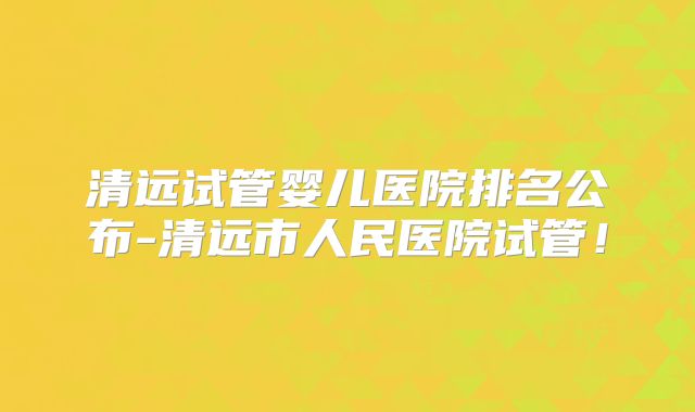 清远试管婴儿医院排名公布-清远市人民医院试管！