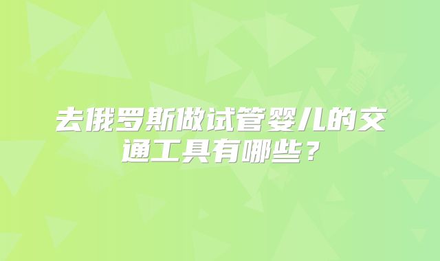 去俄罗斯做试管婴儿的交通工具有哪些？