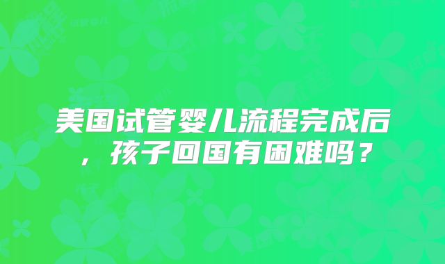 美国试管婴儿流程完成后，孩子回国有困难吗？