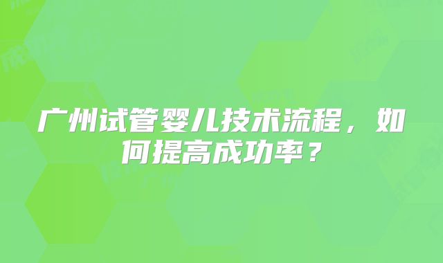 广州试管婴儿技术流程，如何提高成功率？