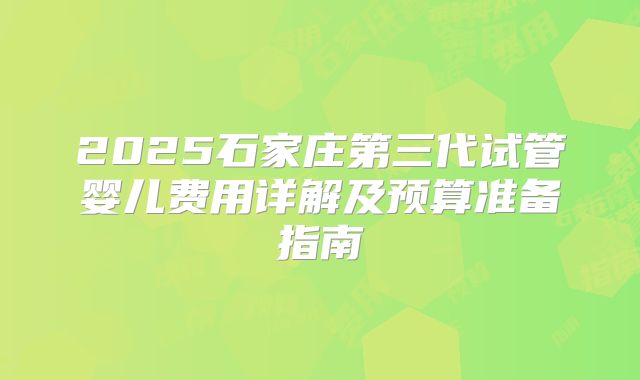 2025石家庄第三代试管婴儿费用详解及预算准备指南