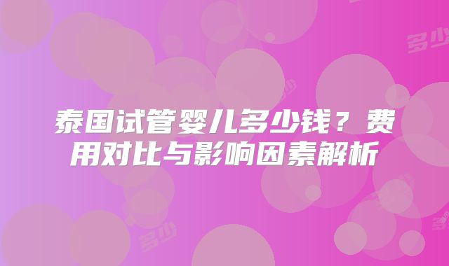 泰国试管婴儿多少钱？费用对比与影响因素解析