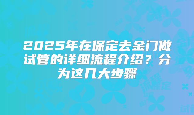 2025年在保定去金门做试管的详细流程介绍？分为这几大步骤