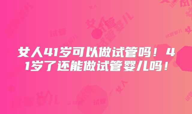 女人41岁可以做试管吗！41岁了还能做试管婴儿吗！
