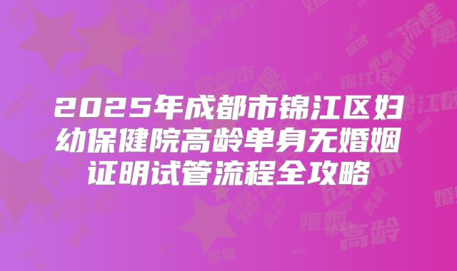 2025年成都市锦江区妇幼保健院高龄单身无婚姻证明试管流程全攻略