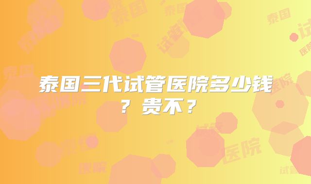 泰国三代试管医院多少钱?贵不?