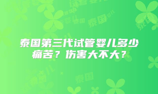 泰国第三代试管婴儿多少痛苦?伤害大不大?