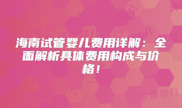 海南试管婴儿费用详解：全面解析具体费用构成与价格！
