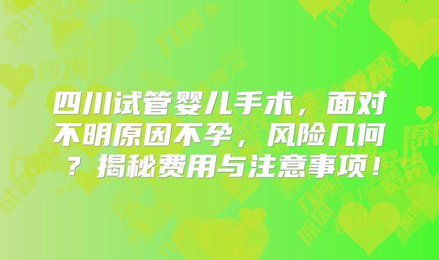 四川试管婴儿手术，面对不明原因不孕，风险几何？揭秘费用与注意事项！