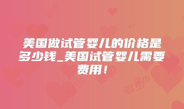 美国做试管婴儿的价格是多少钱_美国试管婴儿需要费用！