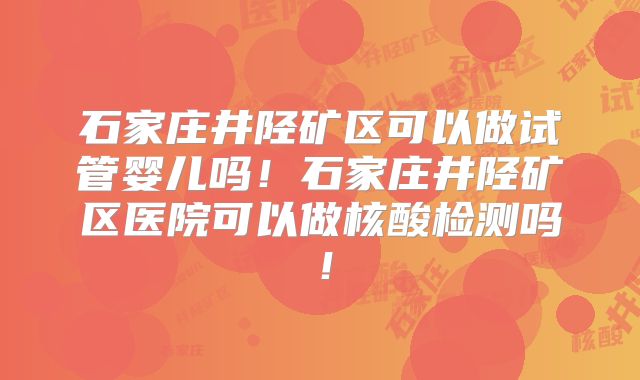 石家庄井陉矿区可以做试管婴儿吗！石家庄井陉矿区医院可以做核酸检测吗！
