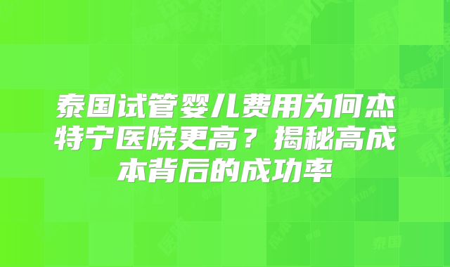 泰国试管婴儿费用为何杰特宁医院更高？揭秘高成本背后的成功率