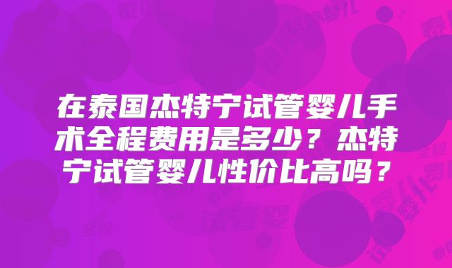 在泰国杰特宁试管婴儿手术全程费用是多少？杰特宁试管婴儿性价比高吗？