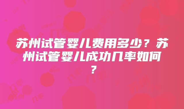 苏州试管婴儿费用多少？苏州试管婴儿成功几率如何？