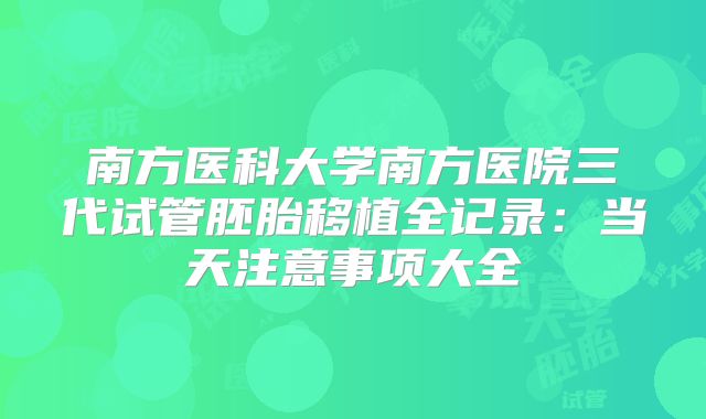 南方医科大学南方医院三代试管胚胎移植全记录：当天注意事项大全