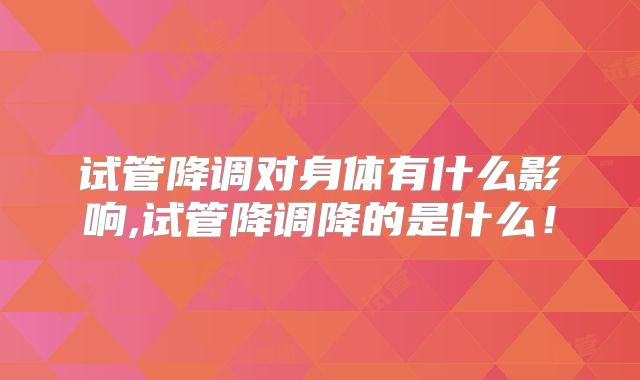 试管降调对身体有什么影响,试管降调降的是什么！