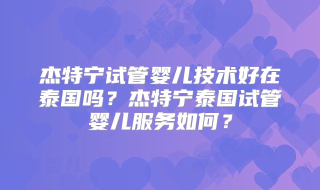 杰特宁试管婴儿技术好在泰国吗？杰特宁泰国试管婴儿服务如何？