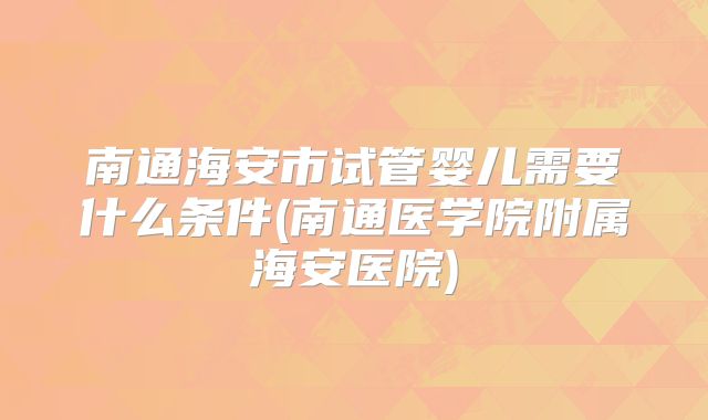 南通海安市试管婴儿需要什么条件(南通医学院附属海安医院)