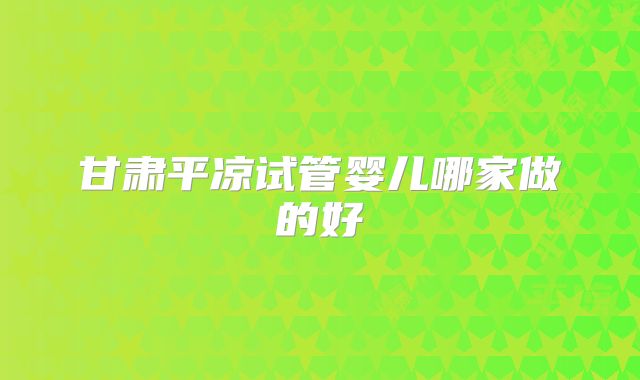甘肃平凉试管婴儿哪家做的好