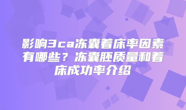 影响3ca冻囊着床率因素有哪些？冻囊胚质量和着床成功率介绍